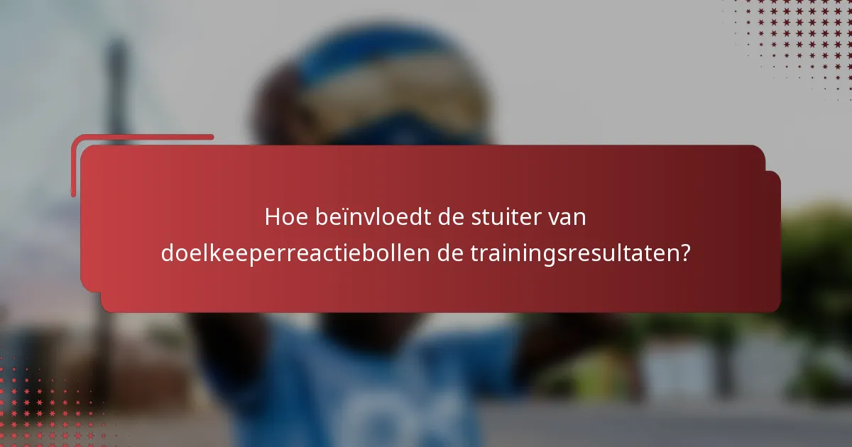 Hoe beïnvloedt de stuiter van doelkeeperreactiebollen de trainingsresultaten?