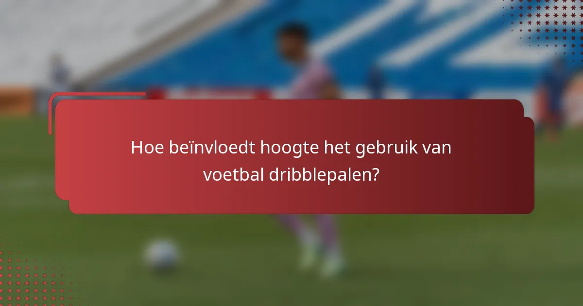 Hoe beïnvloedt hoogte het gebruik van voetbal dribblepalen?