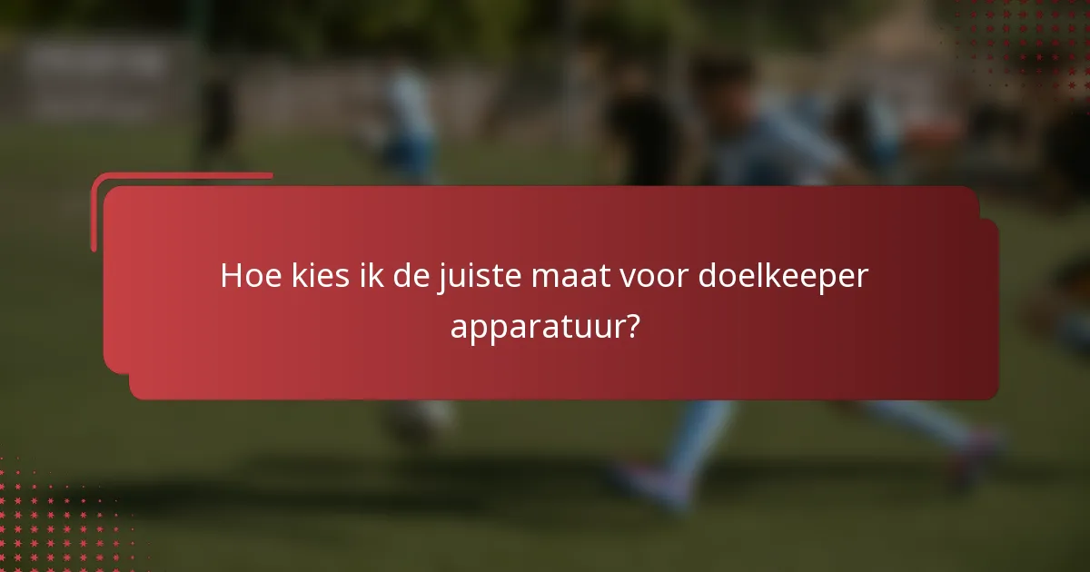 Hoe kies ik de juiste maat voor doelkeeper apparatuur?