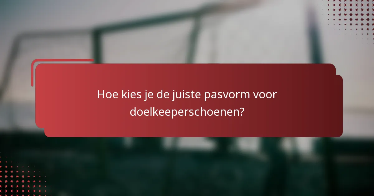 Hoe kies je de juiste pasvorm voor doelkeeperschoenen?