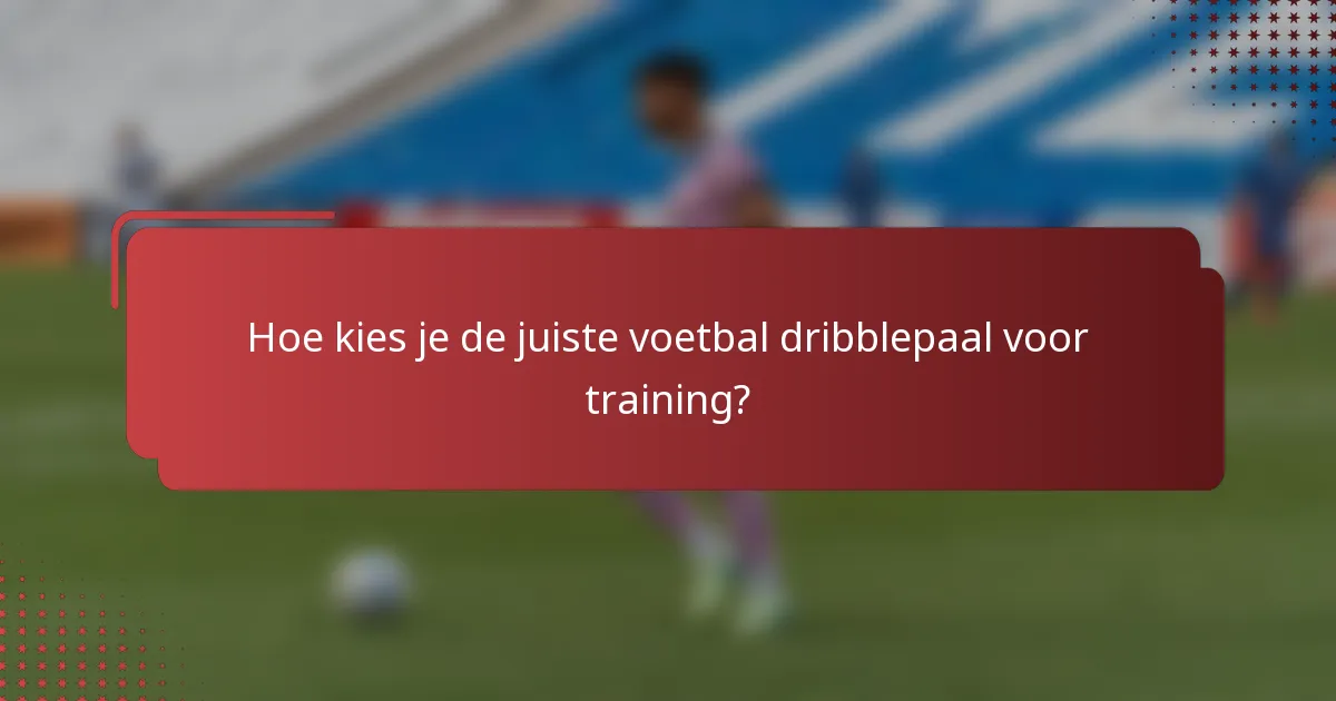 Hoe kies je de juiste voetbal dribblepaal voor training?
