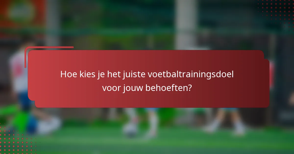 Hoe kies je het juiste voetbaltrainingsdoel voor jouw behoeften?