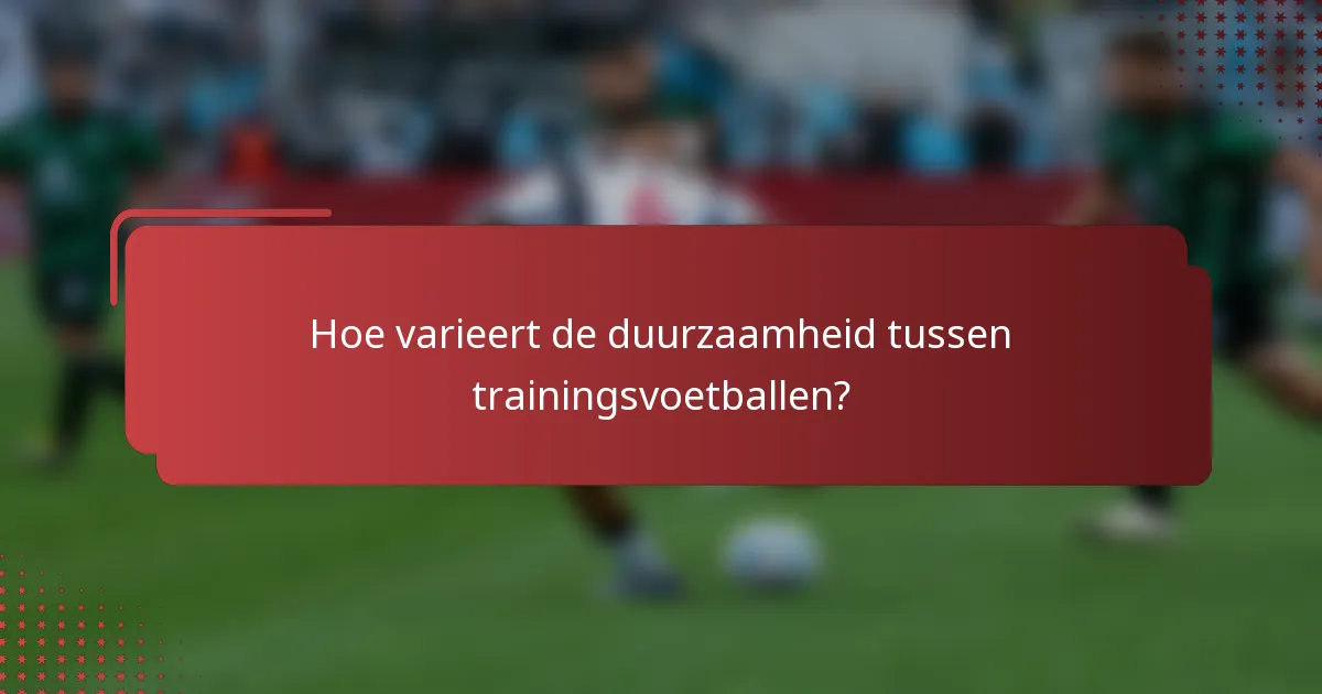 Hoe varieert de duurzaamheid tussen trainingsvoetballen?