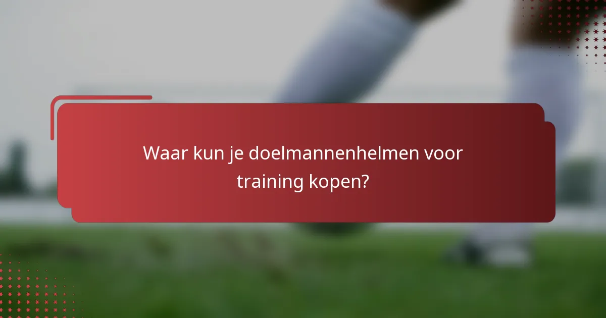 Waar kun je doelmannenhelmen voor training kopen?