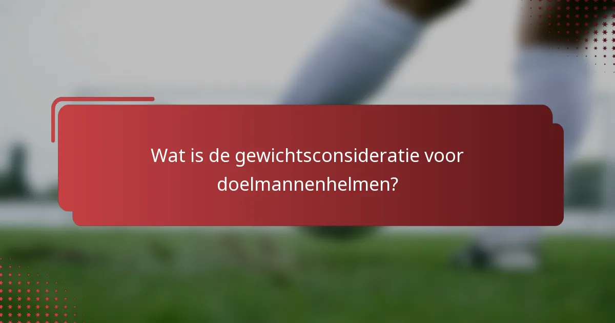 Wat is de gewichtsconsideratie voor doelmannenhelmen?