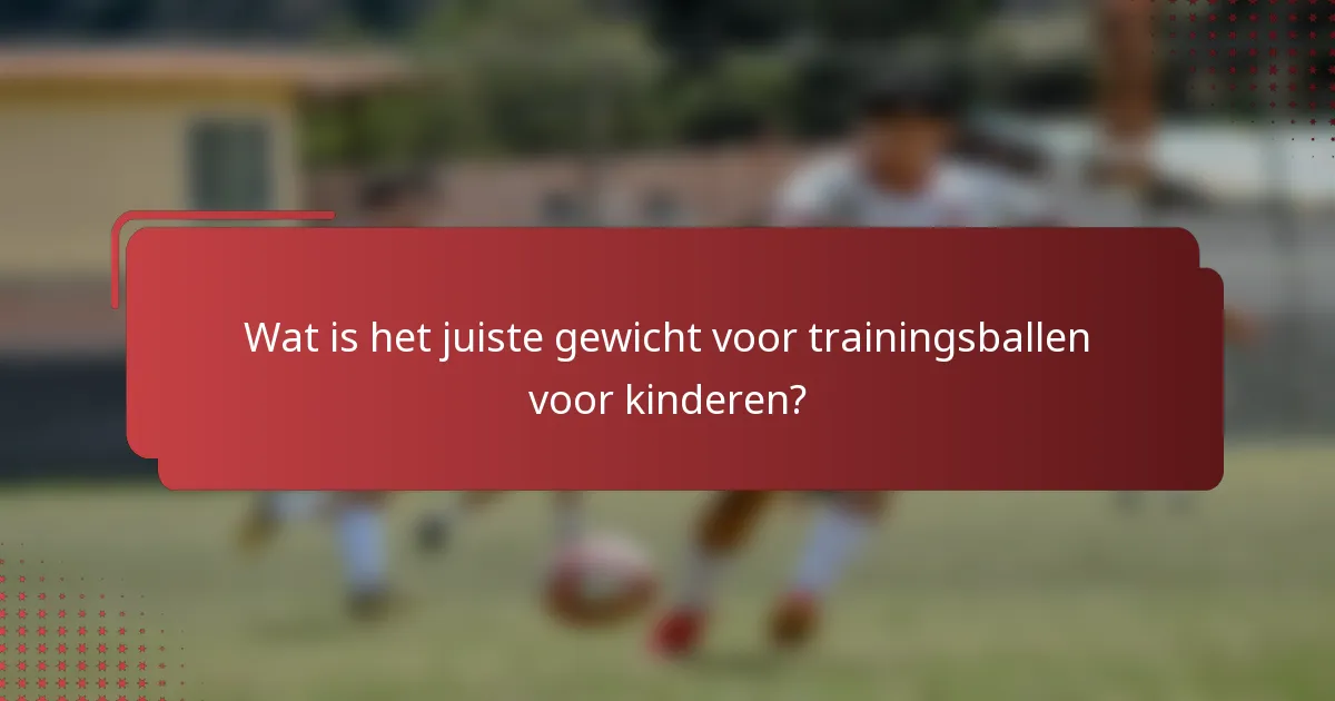 Wat is het juiste gewicht voor trainingsballen voor kinderen?