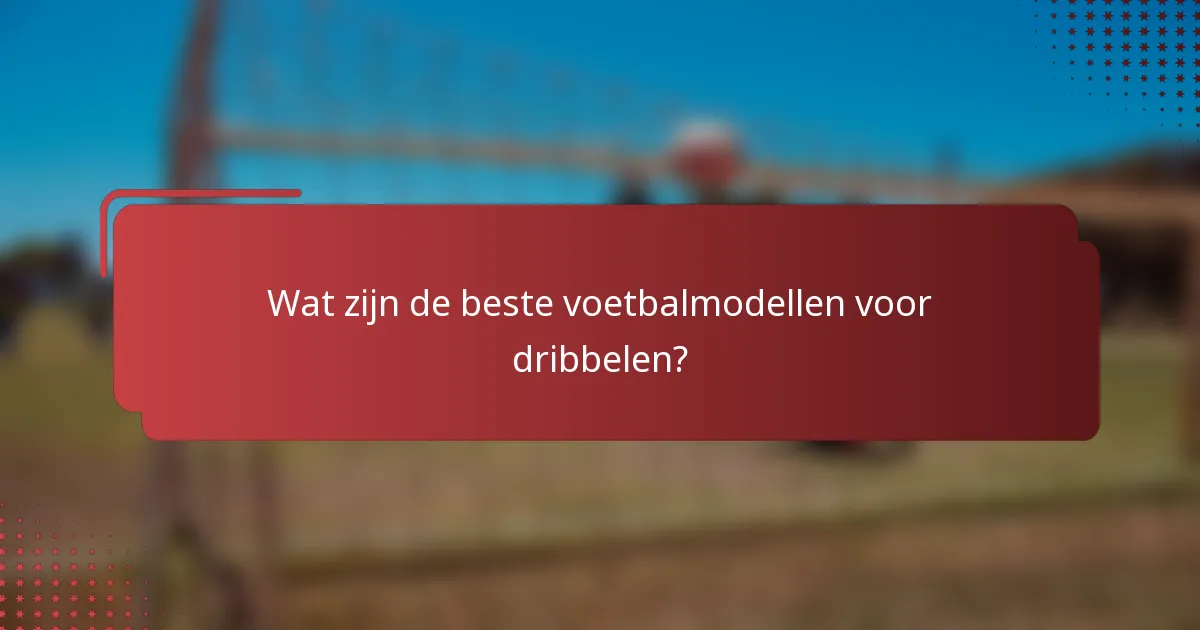 Wat zijn de beste voetbalmodellen voor dribbelen?