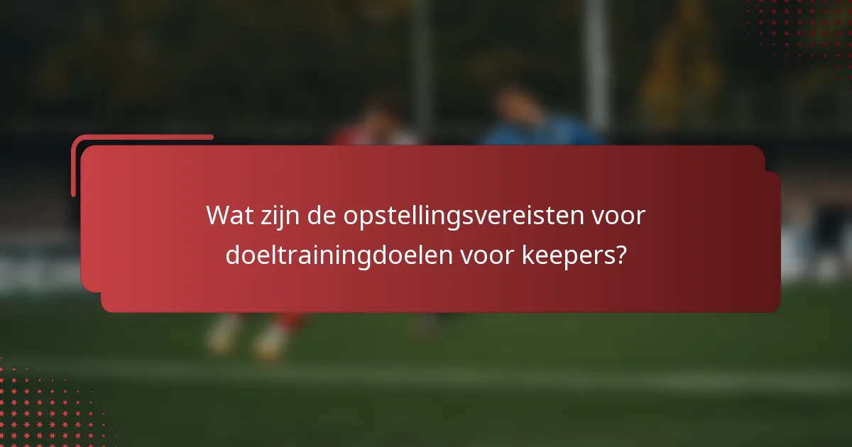 Wat zijn de opstellingsvereisten voor doeltrainingdoelen voor keepers?