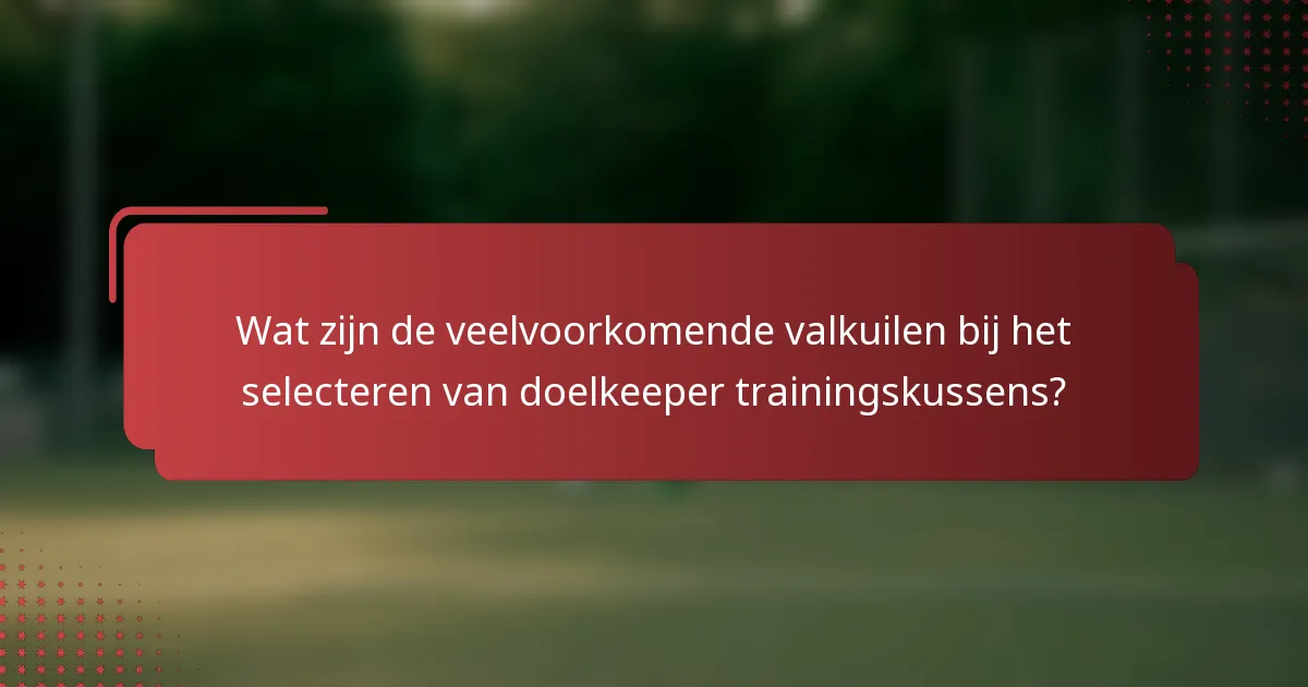 Wat zijn de veelvoorkomende valkuilen bij het selecteren van doelkeeper trainingskussens?
