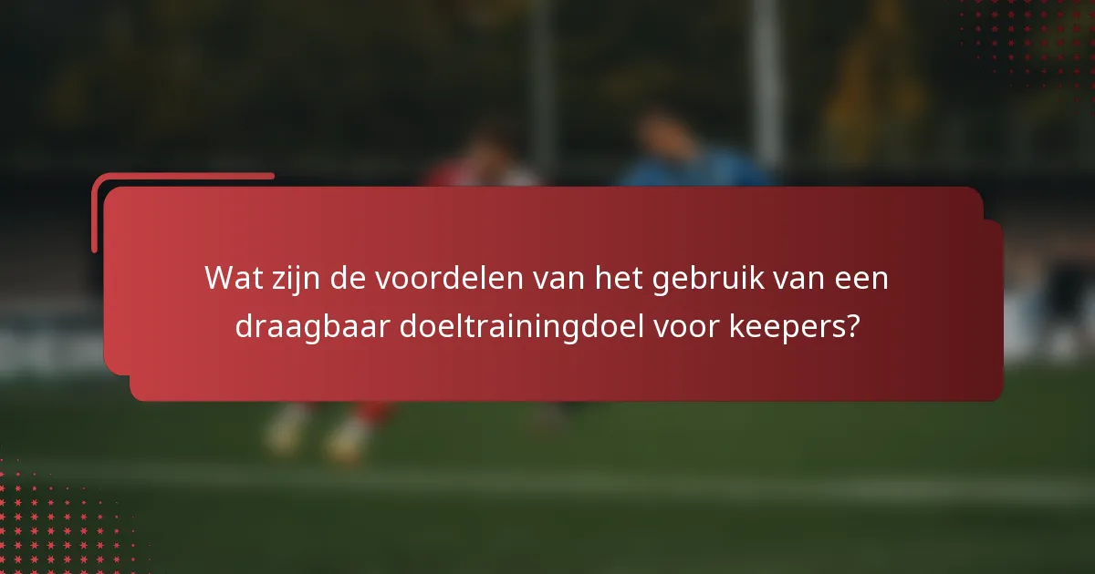 Wat zijn de voordelen van het gebruik van een draagbaar doeltrainingdoel voor keepers?