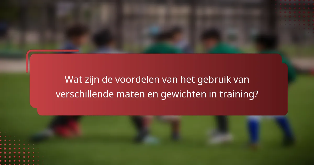 Wat zijn de voordelen van het gebruik van verschillende maten en gewichten in training?