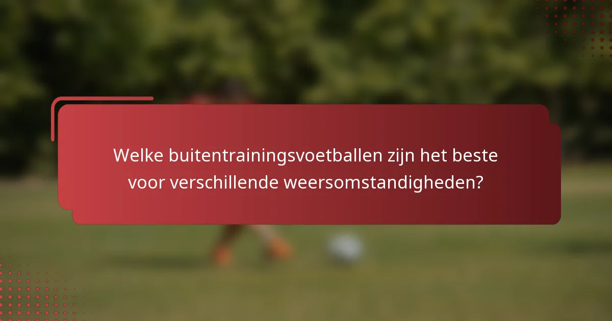 Welke buitentrainingsvoetballen zijn het beste voor verschillende weersomstandigheden?