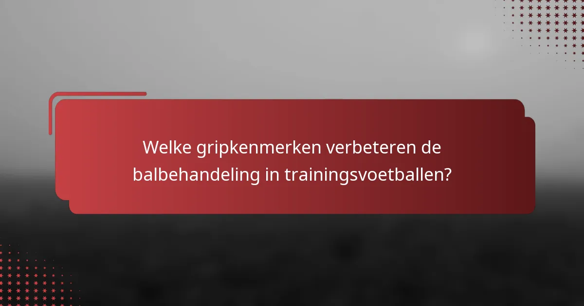 Welke gripkenmerken verbeteren de balbehandeling in trainingsvoetballen?