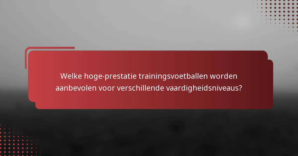 Welke hoge-prestatie trainingsvoetballen worden aanbevolen voor verschillende vaardigheidsniveaus?