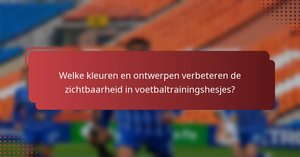 Welke kleuren en ontwerpen verbeteren de zichtbaarheid in voetbaltrainingshesjes?