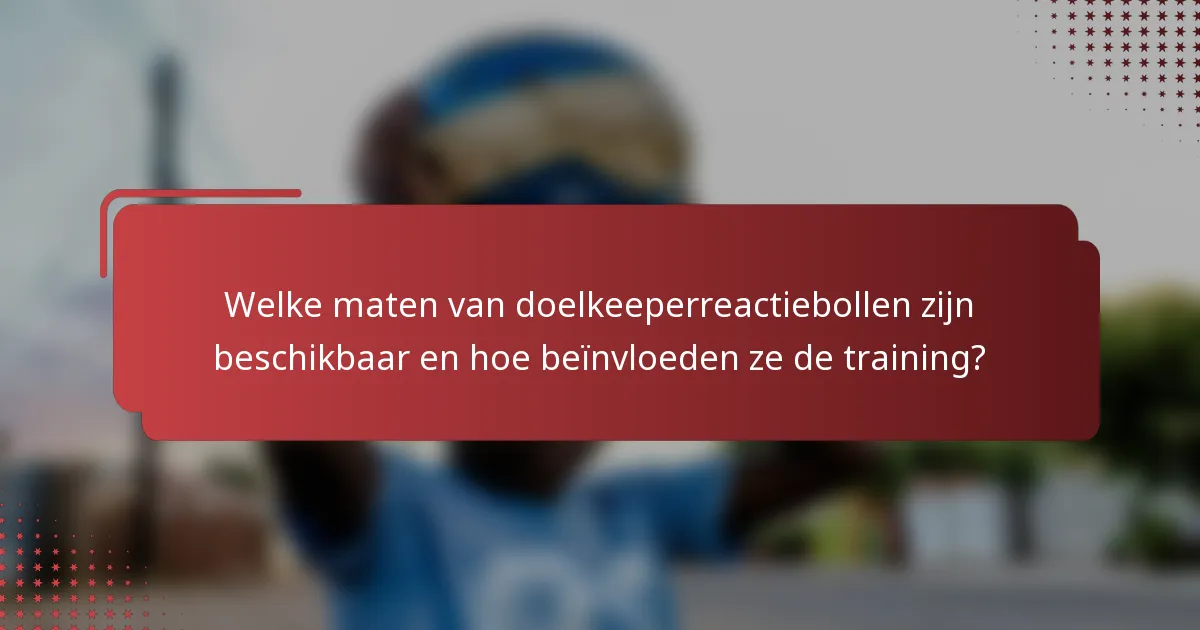 Welke maten van doelkeeperreactiebollen zijn beschikbaar en hoe beïnvloeden ze de training?
