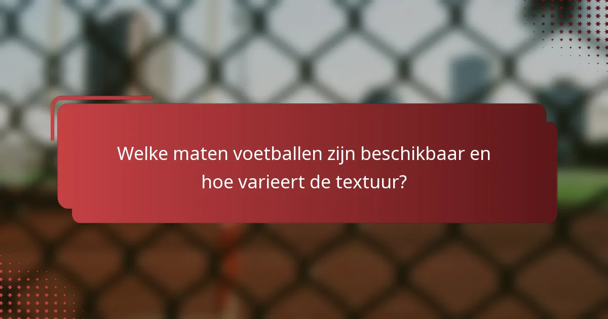 Welke maten voetballen zijn beschikbaar en hoe varieert de textuur?