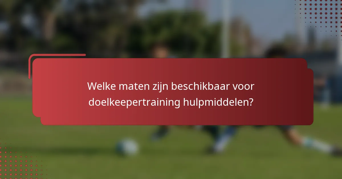 Welke maten zijn beschikbaar voor doelkeepertraining hulpmiddelen?