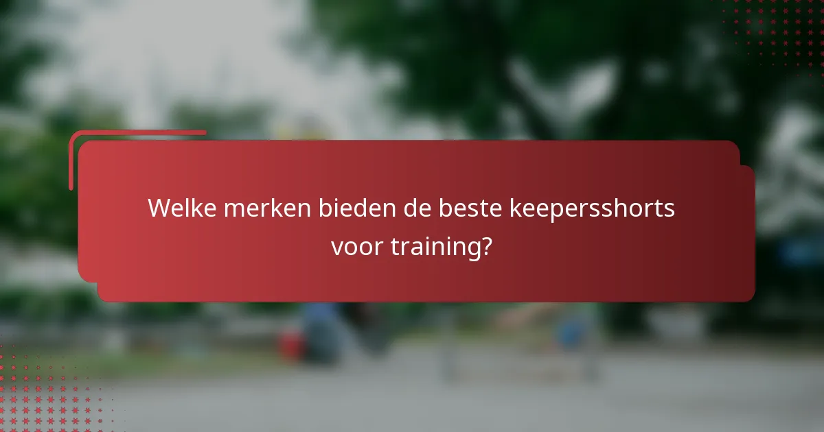 Welke merken bieden de beste keepersshorts voor training?