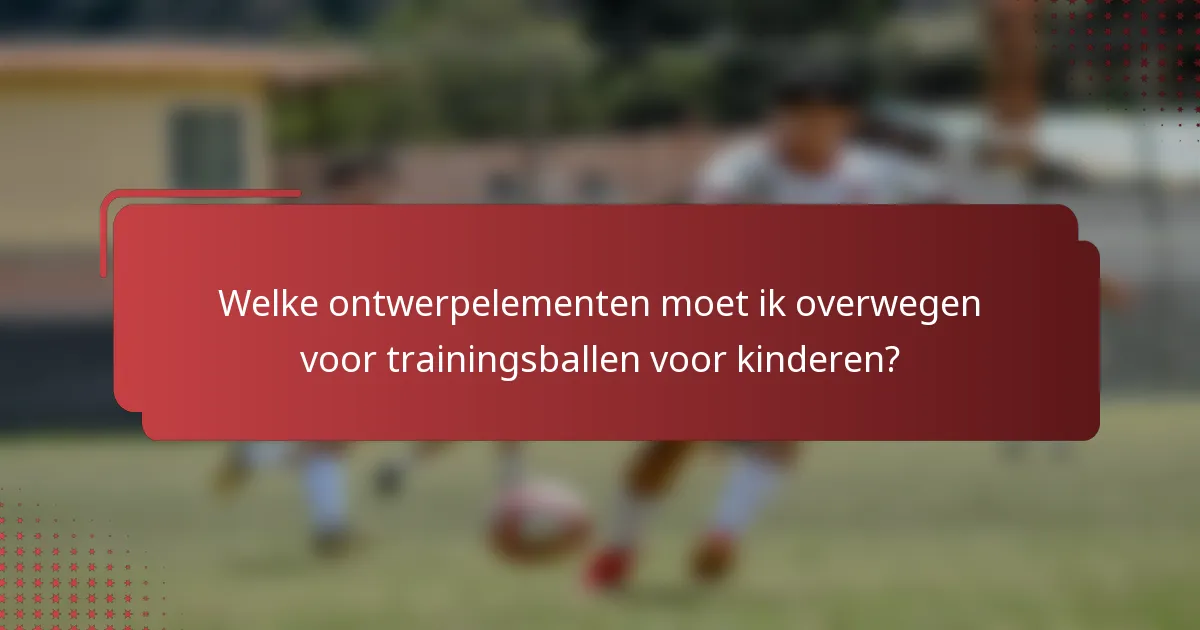 Welke ontwerpelementen moet ik overwegen voor trainingsballen voor kinderen?