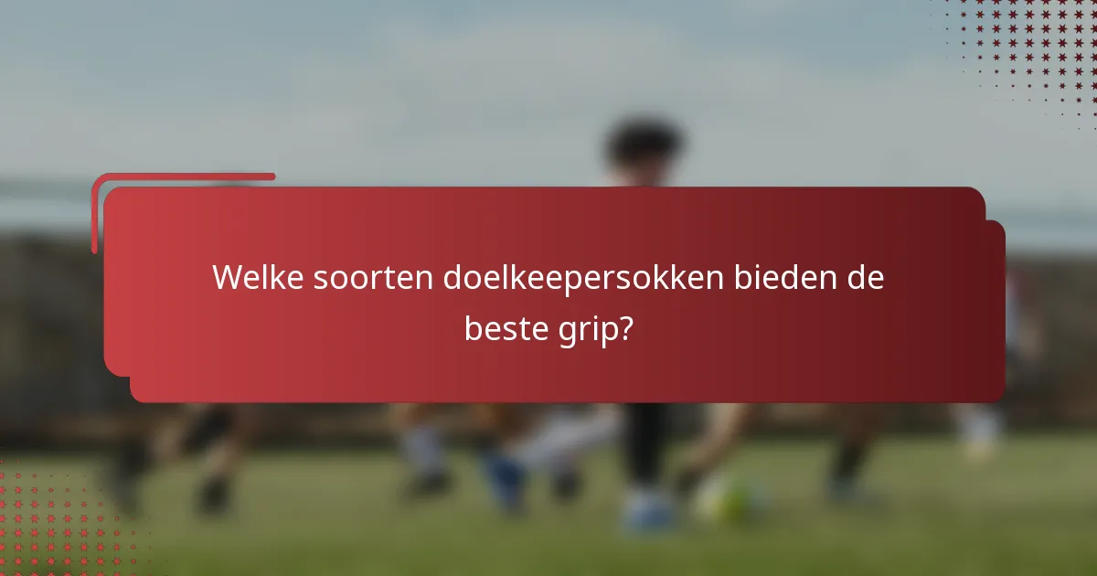 Welke soorten doelkeepersokken bieden de beste grip?
