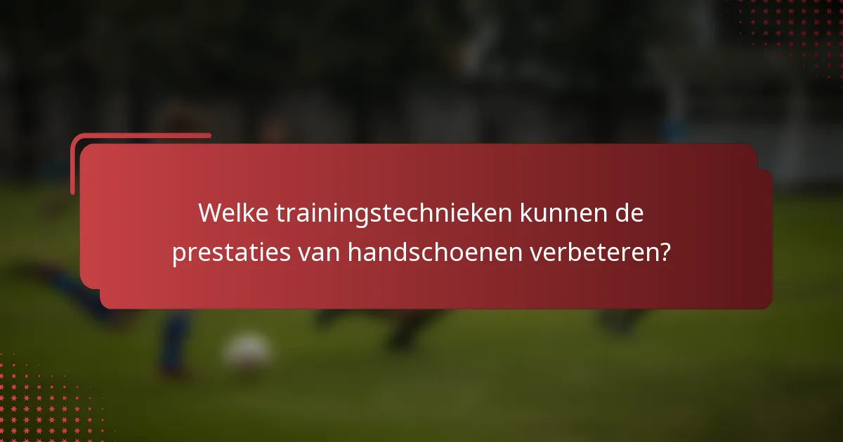 Welke trainingstechnieken kunnen de prestaties van handschoenen verbeteren?