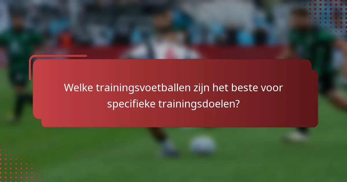 Welke trainingsvoetballen zijn het beste voor specifieke trainingsdoelen?