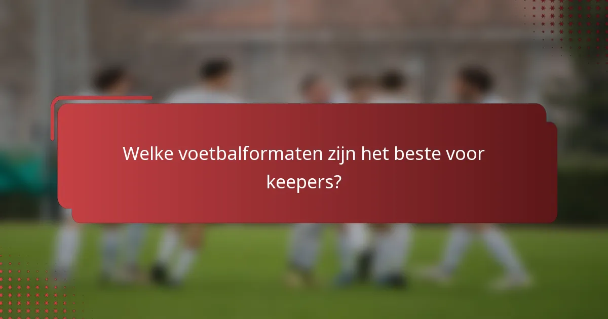 Welke voetbalformaten zijn het beste voor keepers?